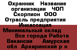 Охранник › Название организации ­ ЧОП Скорпион, ООО › Отрасль предприятия ­ Инкассация › Минимальный оклад ­ 15 000 - Все города Работа » Вакансии   . Амурская обл.,Архаринский р-н